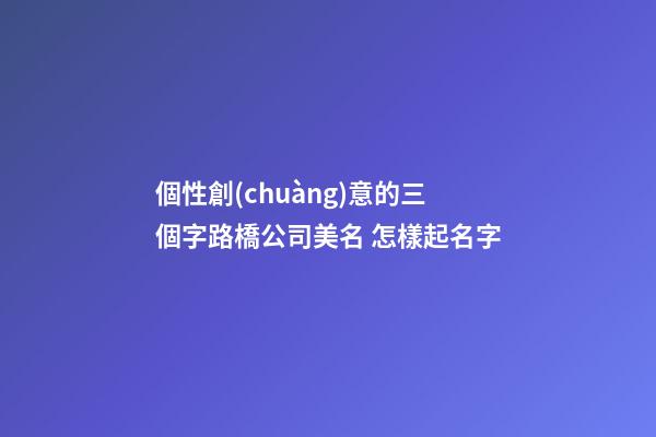 個性創(chuàng)意的三個字路橋公司美名 怎樣起名字